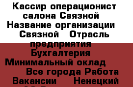 Кассир-операционист салона Связной › Название организации ­ Связной › Отрасль предприятия ­ Бухгалтерия › Минимальный оклад ­ 35 000 - Все города Работа » Вакансии   . Ненецкий АО,Волоковая д.